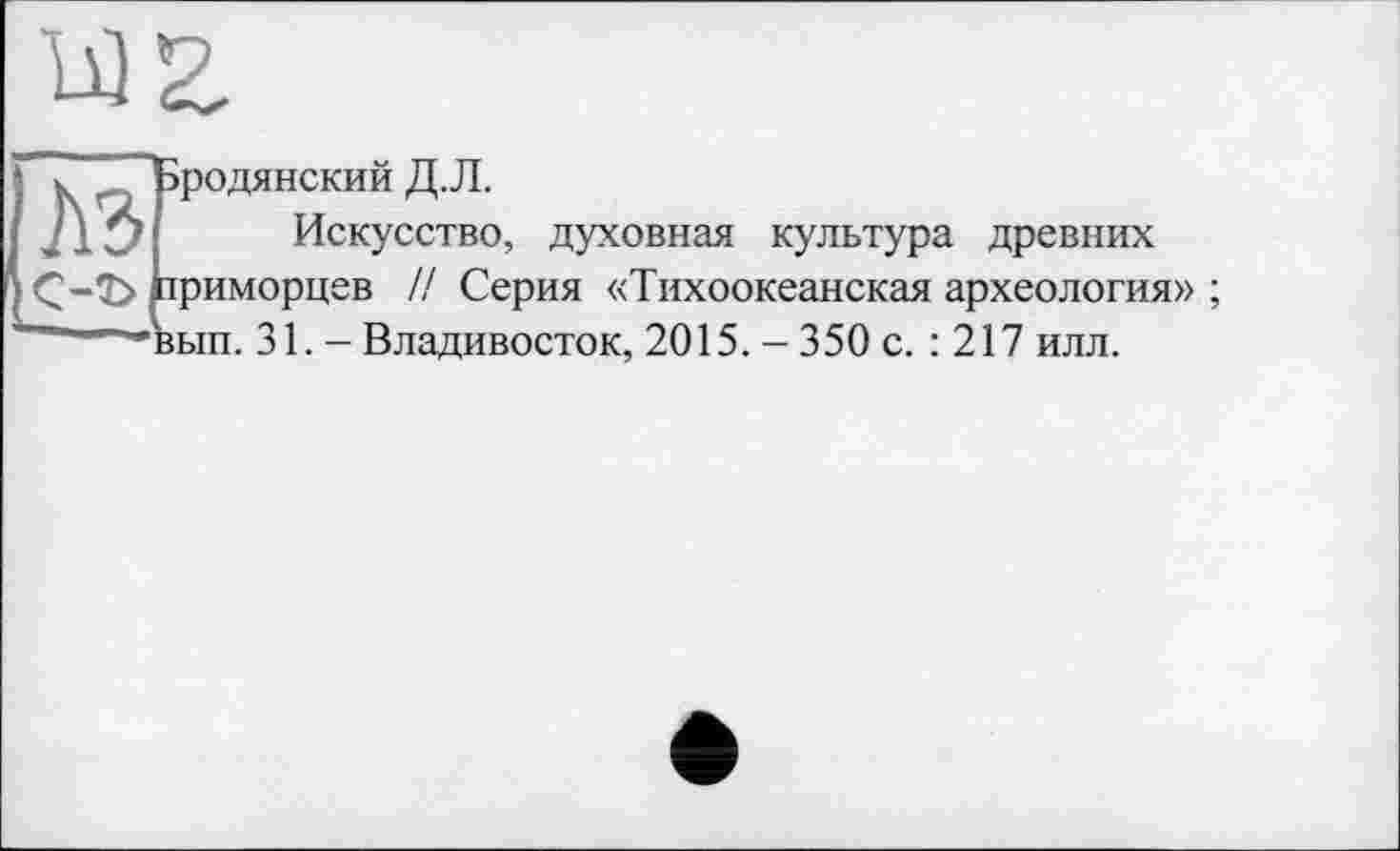 ﻿
эродянский Д.Л.
Искусство, духовная культура древних Ç-î> приморцев // Серия «Тихоокеанская археология» ; ■^^вьш. 31. - Владивосток, 2015. - 350 с. : 217 илл.